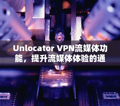 Unlocator VPN流媒体功能，提升流媒体体验的通信工程师指南