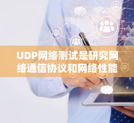 UDP网络测试是研究网络通信协议和网络性能的重要工具。以下是对UDP网络测试的系统性总结和步骤说明