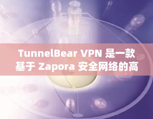 TunnelBear VPN 是一款基于 Zapora 安全网络的高效 VPN 服务，以其简洁的界面和多语言支持而受到广泛好评。以下是对其进行全面的评测