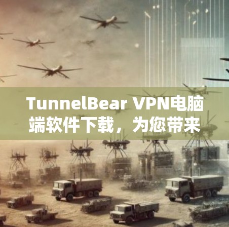 TunnelBear VPN电脑端软件下载，为您带来安全、高效 VPN解决方案