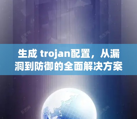 生成 trojan配置，从漏洞到防御的全面解决方案
