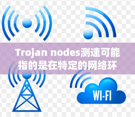Trojan nodes测速可能指的是在特定的网络环境中测试节点的延迟或响应时间。在技术领域，特别是网络和计算机网络中，测试节点的延迟是常见的操作，用于评估网络性能、网络设备的响应速度等