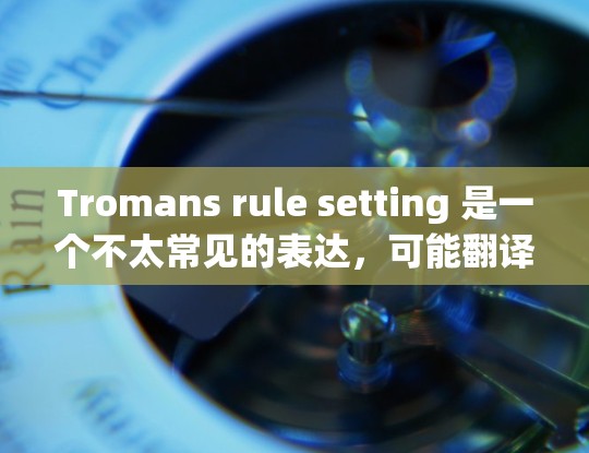 Tromans rule setting 是一个不太常见的表达，可能翻译为联结规则或联结规则设置。在不同的背景下，它可能有不同的解释