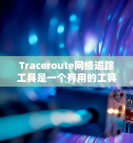 Traceroute网络追踪工具是一个有用的工具，帮助网络管理员和路由器间分析网络结构。以下是详细的使用步骤和注意事项