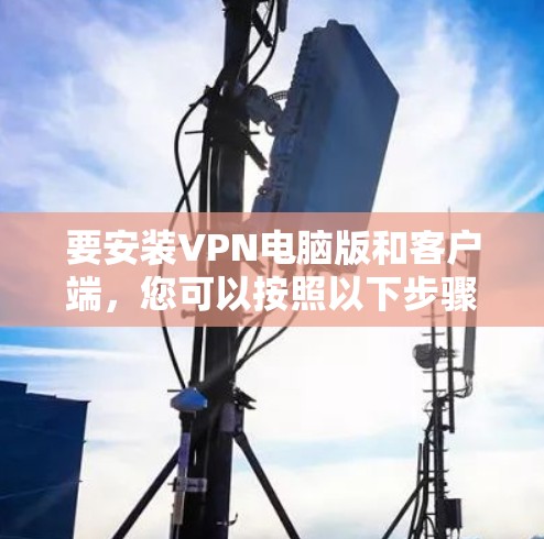 要安装VPN电脑版和客户端，您可以按照以下步骤操作