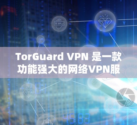 TorGuard VPN 是一款功能强大的网络VPN服务，适合个人用户和企业用户使用。以下是按照步骤进行 TorGuard VPN 下载和安装的详细指南