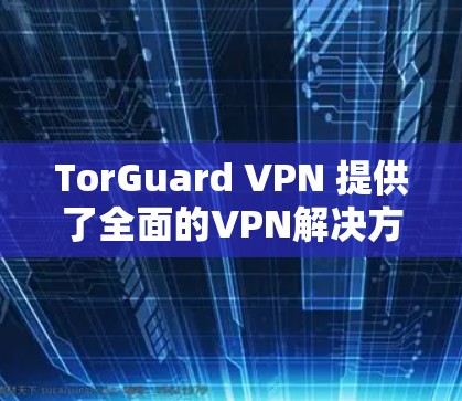 TorGuard VPN 提供了全面的VPN解决方案，适合多种使用场景。以下是基于真实用户体验的总结