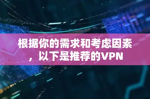 根据你的需求和考虑因素，以下是推荐的VPN